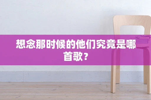 想念那时候的他们究竟是哪首歌？