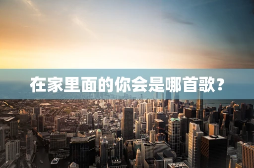 在家里面的你会是哪首歌？