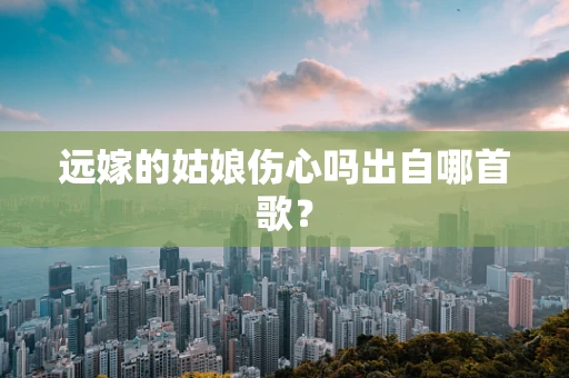 远嫁的姑娘伤心吗出自哪首歌？