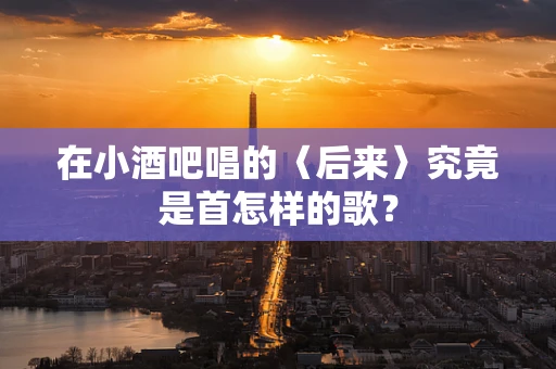 在小酒吧唱的〈后来〉究竟是首怎样的歌？