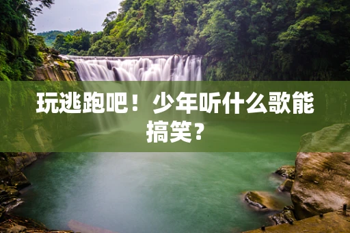 玩逃跑吧！少年听什么歌能搞笑？