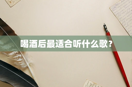 喝酒后最适合听什么歌？