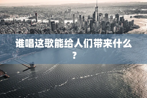 谁唱这歌能给人们带来什么？