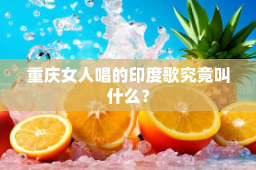 重庆女人唱的印度歌究竟叫什么？