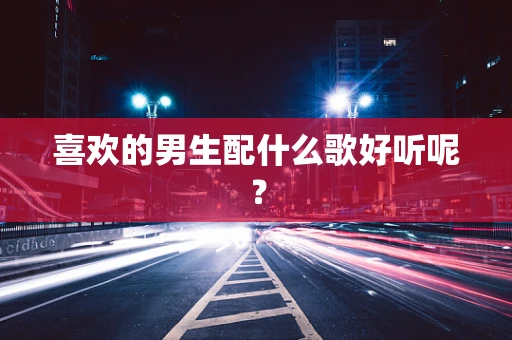 喜欢的男生配什么歌好听呢？