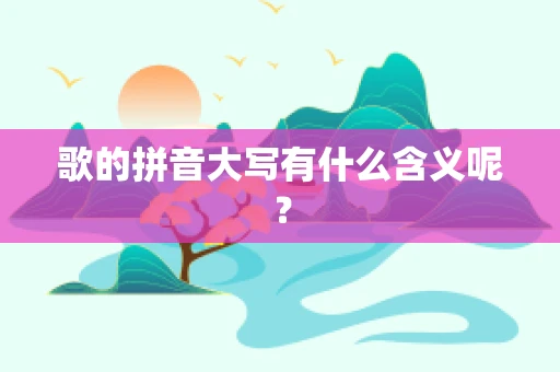歌的拼音大写有什么含义呢？