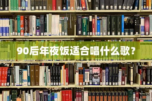 90后年夜饭适合唱什么歌？