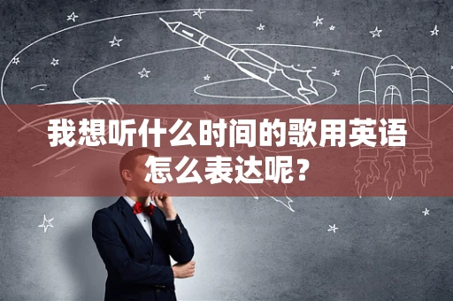 我想听什么时间的歌用英语怎么表达呢？