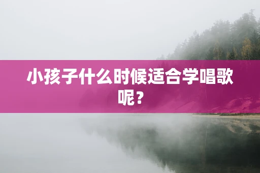 小孩子什么时候适合学唱歌呢？