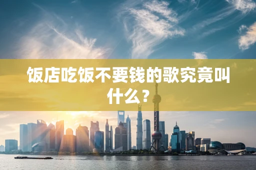 饭店吃饭不要钱的歌究竟叫什么？