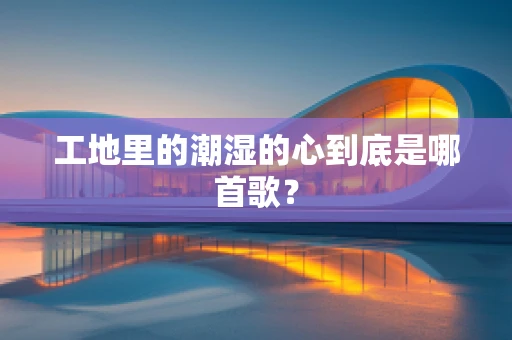 工地里的潮湿的心到底是哪首歌？