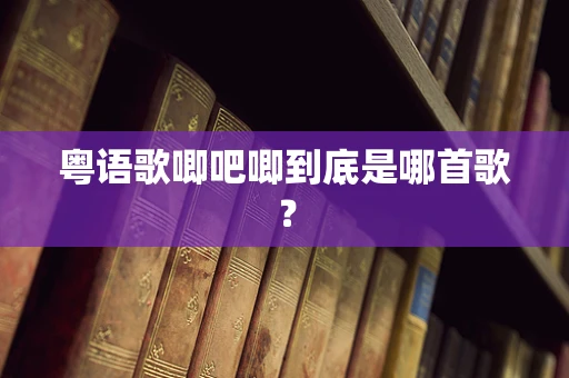 粤语歌唧吧唧到底是哪首歌？