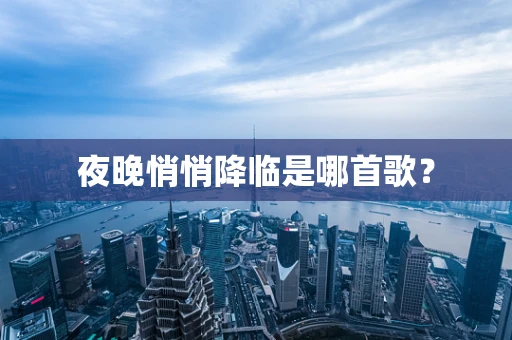 夜晚悄悄降临是哪首歌？