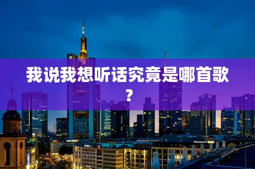 我说我想听话究竟是哪首歌？