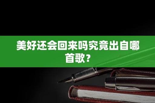 美好还会回来吗究竟出自哪首歌？
