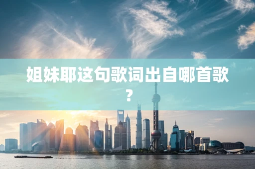 姐妹耶这句歌词出自哪首歌？