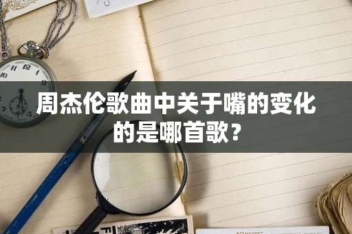 周杰伦歌曲中关于嘴的变化的是哪首歌？