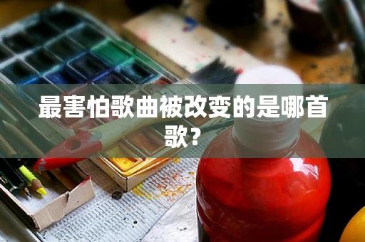 最害怕歌曲被改变的是哪首歌？