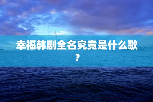 幸福韩剧全名究竟是什么歌？