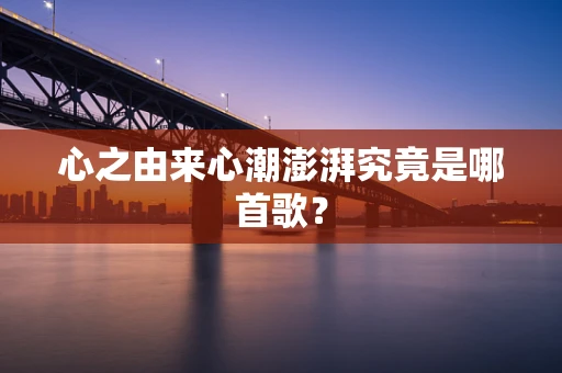 心之由来心潮澎湃究竟是哪首歌？