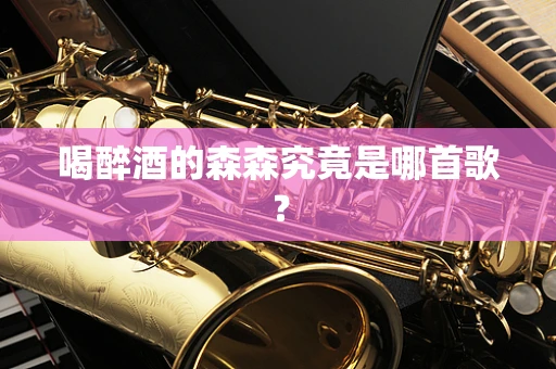 喝醉酒的森森究竟是哪首歌？