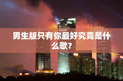 男生版只有你最好究竟是什么歌？