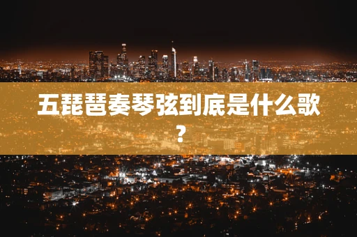 五琵琶奏琴弦到底是什么歌？