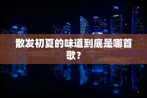 散发初夏的味道到底是哪首歌？