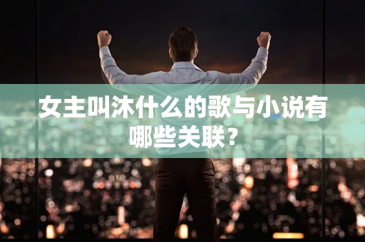 女主叫沐什么的歌与小说有哪些关联？