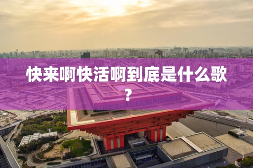 快来啊快活啊到底是什么歌？