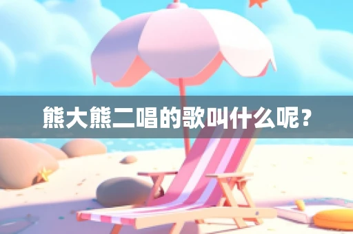 熊大熊二唱的歌叫什么呢？