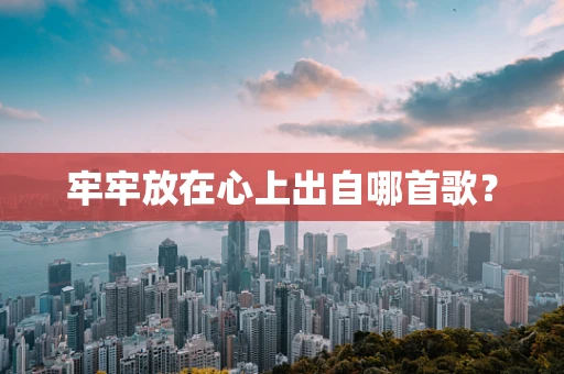 牢牢放在心上出自哪首歌？