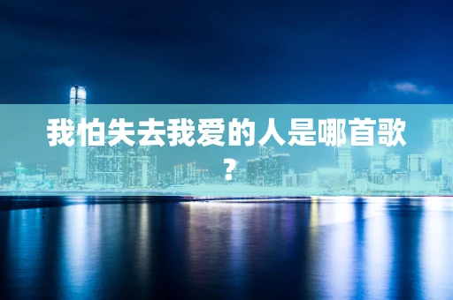 我怕失去我爱的人是哪首歌？