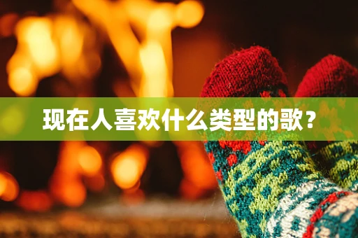 现在人喜欢什么类型的歌？