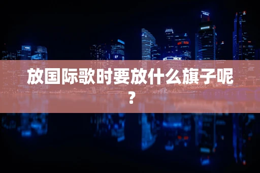 放国际歌时要放什么旗子呢？