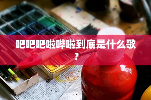 吧吧吧啦哔啦到底是什么歌？