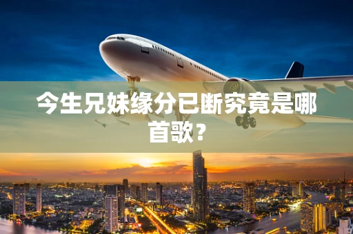 今生兄妹缘分已断究竟是哪首歌？