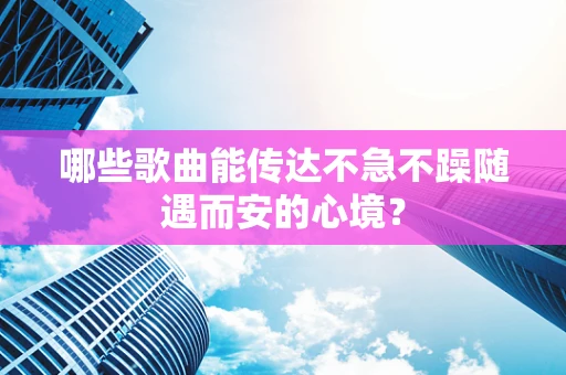 哪些歌曲能传达不急不躁随遇而安的心境？