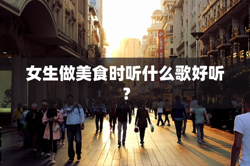 女生做美食时听什么歌好听？