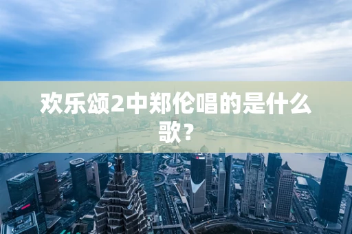 欢乐颂2中郑伦唱的是什么歌？