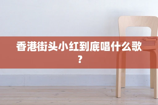 香港街头小红到底唱什么歌？