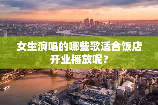 女生演唱的哪些歌适合饭店开业播放呢？