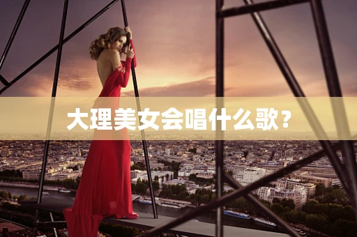 大理美女会唱什么歌？