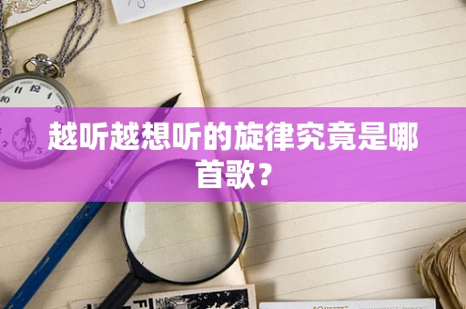越听越想听的旋律究竟是哪首歌？