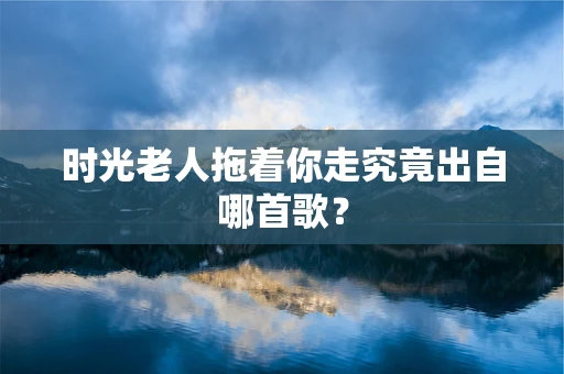 时光老人拖着你走究竟出自哪首歌？
