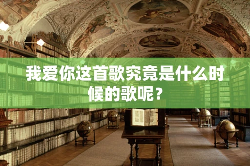 我爱你这首歌究竟是什么时候的歌呢？