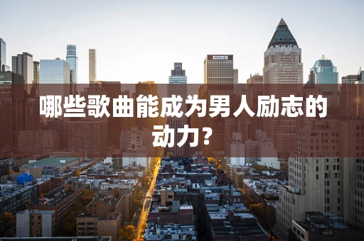 哪些歌曲能成为男人励志的动力？