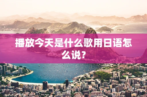 播放今天是什么歌用日语怎么说？
