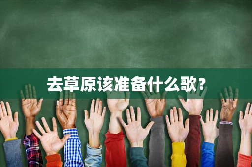 去草原该准备什么歌？