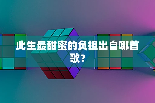 此生最甜蜜的负担出自哪首歌？